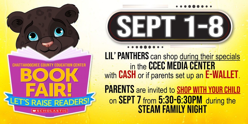 BOOKFAIR SEPT 18 LIL’ PANTHERS can shop during their specials in the CCEC Media Center with CASH or if parents set up          an E-WALLET.  Parents are invited to SHOP WITH YOUR CHILD on SEPT 7 from 5:30-6:30pm  during the steam FAMILY NIGHT  or invite your friends & family to   SHOP ONLINE & SHIPS TO YOU!  https://tinyurl.com/CCECFallBooks23