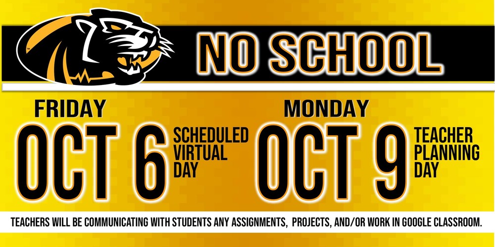 NO SCHOOL on Friday, Oct 6 Scheduled Virtual Day and Monday, October 9 Teacher Planning Day. Teachers will be communicating with students any assignments, projects, and/or work in google classroom.