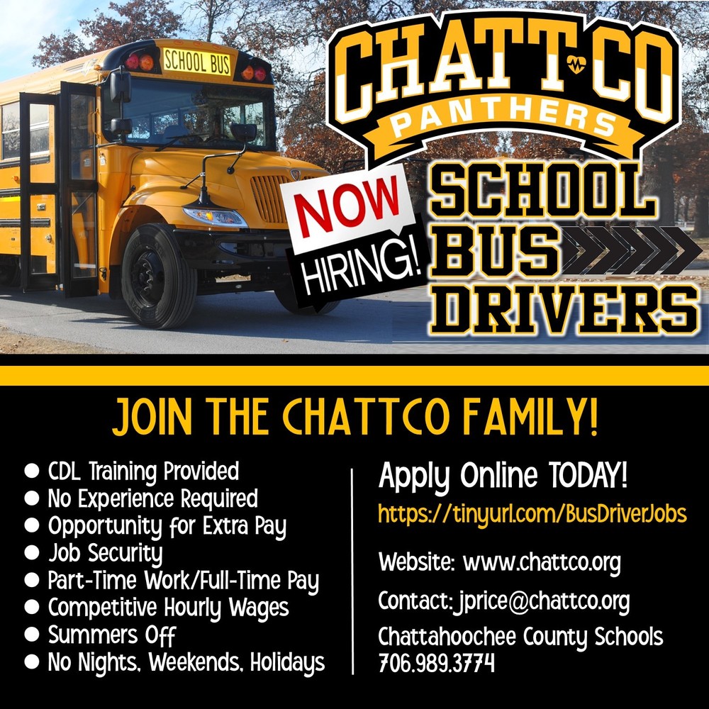 ChattCo Panthers Now hiring School Bus Drivers Join the ChattCo Family CDL Training Provided No Experience Required Opportunity for Extra Pay Job Security Part-Time Work/Full-Time Pay Competitive Hourly Wages         Summers Off No Nights, Weekends, Holidays Apply Online TODAY! https://tinyurl.com/BusDriverJobs Website: www.chattco.org Contact: jprice@chattco.org Chattahoochee County Schools 706.989.3774 